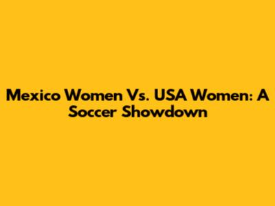 Mexico Women Vs. USA Women: A Soccer Showdown