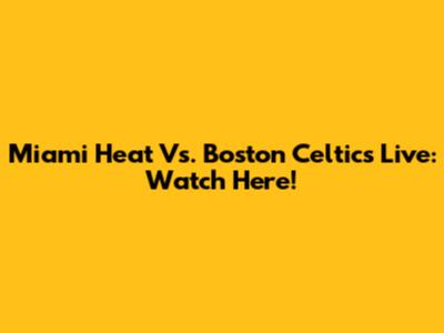 Miami Heat Vs. Boston Celtics Live: Watch Here!