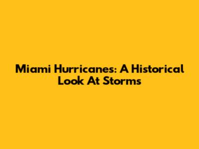 Miami Hurricanes: A Historical Look At Storms