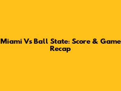 Miami Vs Ball State: Score & Game Recap