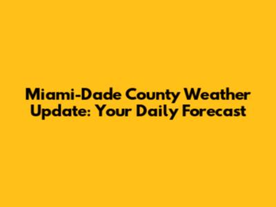 Miami-Dade County Weather Update: Your Daily Forecast