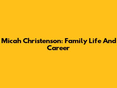 Micah Christenson: Family Life And Career