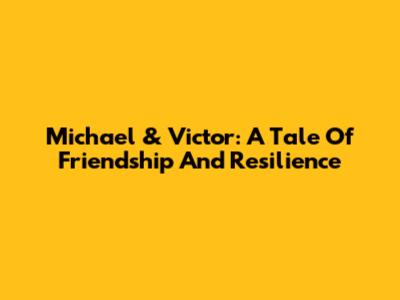 Michael & Victor: A Tale Of Friendship And Resilience