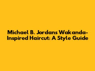 Michael B. Jordan's Wakanda-Inspired Haircut: A Style Guide