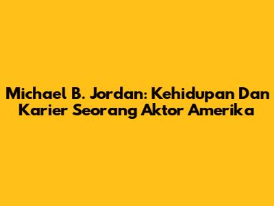 Michael B. Jordan: Kehidupan Dan Karier Seorang Aktor Amerika