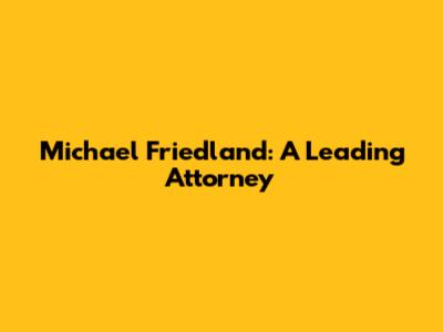 Michael Friedland: A Leading Attorney