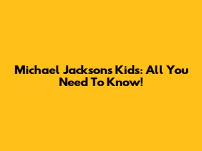 Michael Jackson's Kids: All You Need To Know!