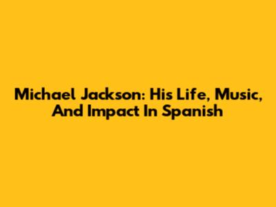 Michael Jackson: His Life, Music, And Impact In Spanish