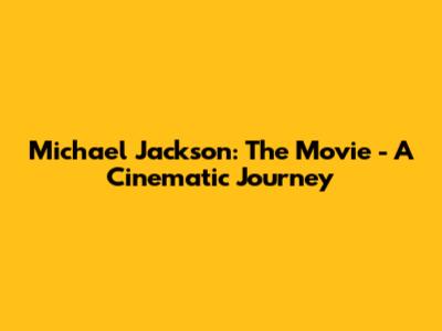 Michael Jackson: The Movie - A Cinematic Journey