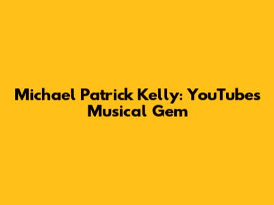 Michael Patrick Kelly: YouTube's Musical Gem