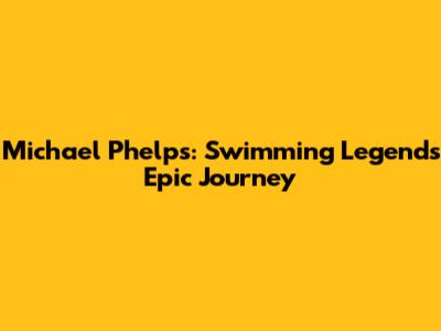 Michael Phelps: Swimming Legend's Epic Journey
