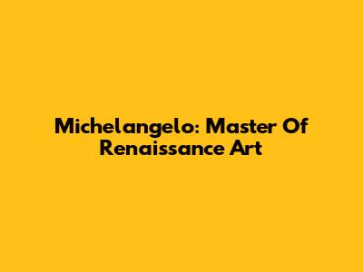 Michelangelo: Master Of Renaissance Art