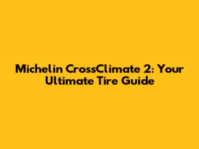 Michelin CrossClimate 2: Your Ultimate Tire Guide