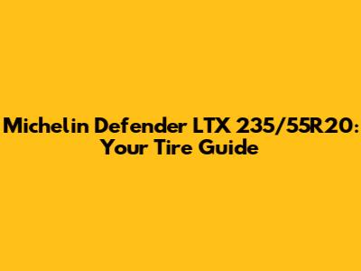 Michelin Defender LTX 235/55R20: Your Tire Guide