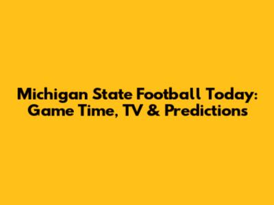 Michigan State Football Today: Game Time, TV & Predictions