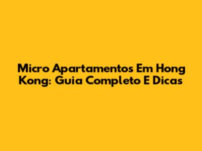 Micro Apartamentos Em Hong Kong: Guia Completo E Dicas