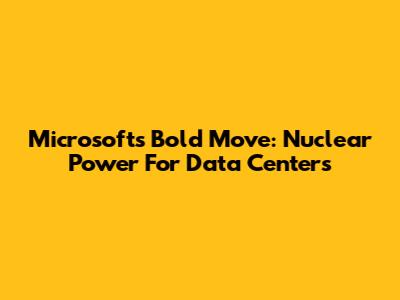 Microsoft's Bold Move: Nuclear Power For Data Centers