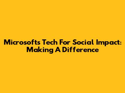 Microsoft's Tech For Social Impact: Making A Difference