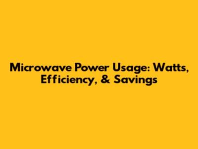 Microwave Power Usage: Watts, Efficiency, & Savings