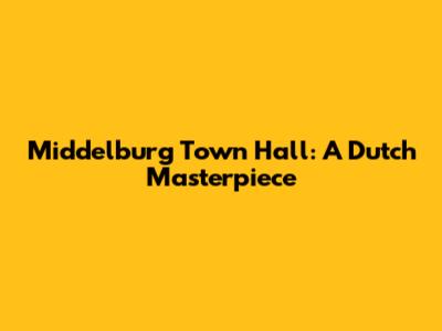 Middelburg Town Hall: A Dutch Masterpiece