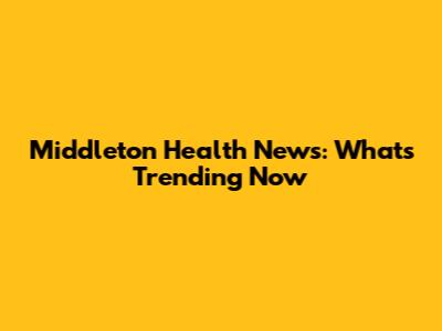 Middleton Health News: What's Trending Now