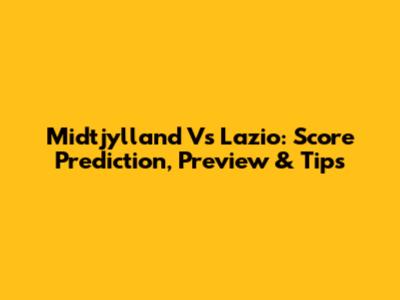 Midtjylland Vs Lazio: Score Prediction, Preview & Tips