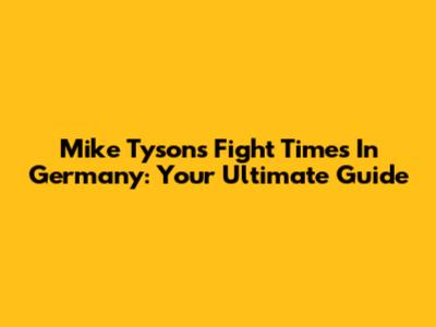 Mike Tyson's Fight Times In Germany: Your Ultimate Guide