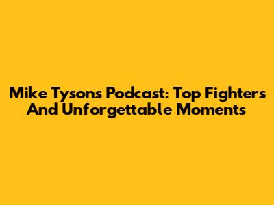 Mike Tyson's Podcast: Top Fighters And Unforgettable Moments
