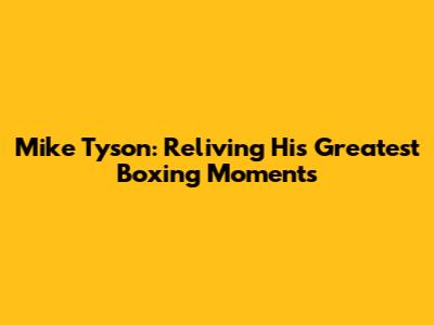 Mike Tyson: Reliving His Greatest Boxing Moments