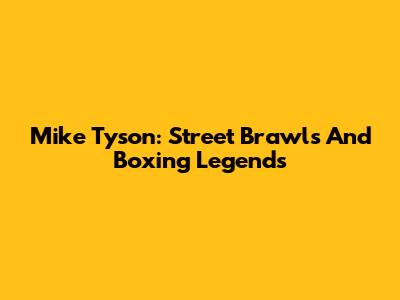 Mike Tyson: Street Brawls And Boxing Legends