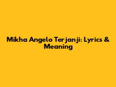 Mikha Angelo Terjanji: Lyrics & Meaning