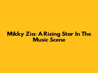 Mikky Zia: A Rising Star In The Music Scene