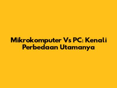Mikrokomputer Vs PC: Kenali Perbedaan Utamanya