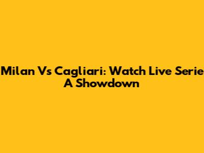 Milan Vs Cagliari: Watch Live Serie A Showdown
