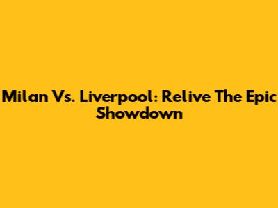Milan Vs. Liverpool: Relive The Epic Showdown