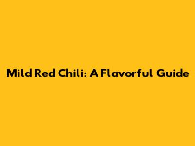 Mild Red Chili: A Flavorful Guide