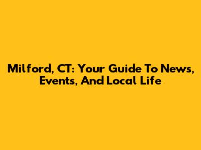 Milford, CT: Your Guide To News, Events, And Local Life