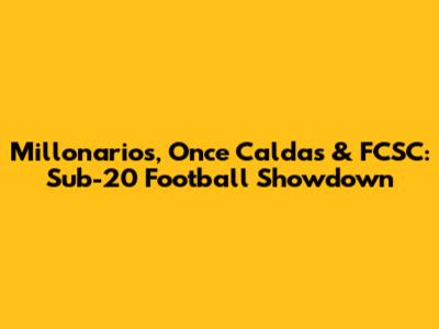 Millonarios, Once Caldas & FCSC: Sub-20 Football Showdown