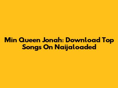 Min Queen Jonah: Download Top Songs On Naijaloaded