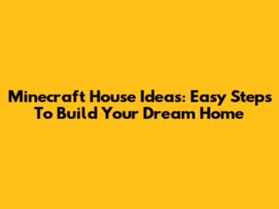 Minecraft House Ideas: Easy Steps To Build Your Dream Home