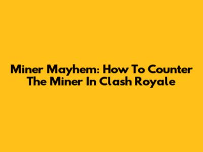 Miner Mayhem: How To Counter The Miner In Clash Royale
