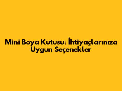 Mini Boya Kutusu: İhtiyaçlarınıza Uygun Seçenekler