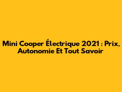 Mini Cooper Électrique 2021 : Prix, Autonomie Et Tout Savoir