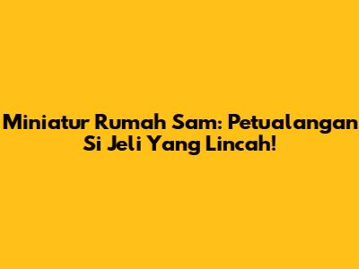 Miniatur Rumah Sam: Petualangan Si Jeli Yang Lincah!