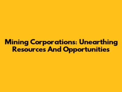 Mining Corporations: Unearthing Resources And Opportunities