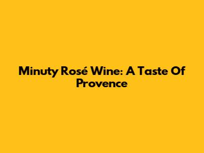 Minuty Rosé Wine: A Taste Of Provence