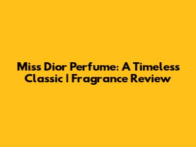 Miss Dior Perfume: A Timeless Classic | Fragrance Review