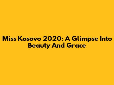 Miss Kosovo 2020: A Glimpse Into Beauty And Grace