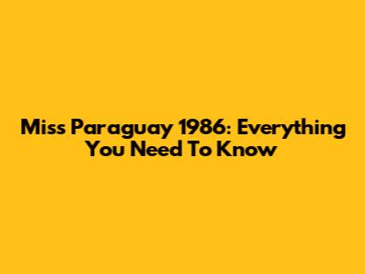 Miss Paraguay 1986: Everything You Need To Know