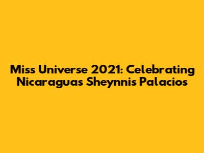Miss Universe 2021: Celebrating Nicaragua's Sheynnis Palacios